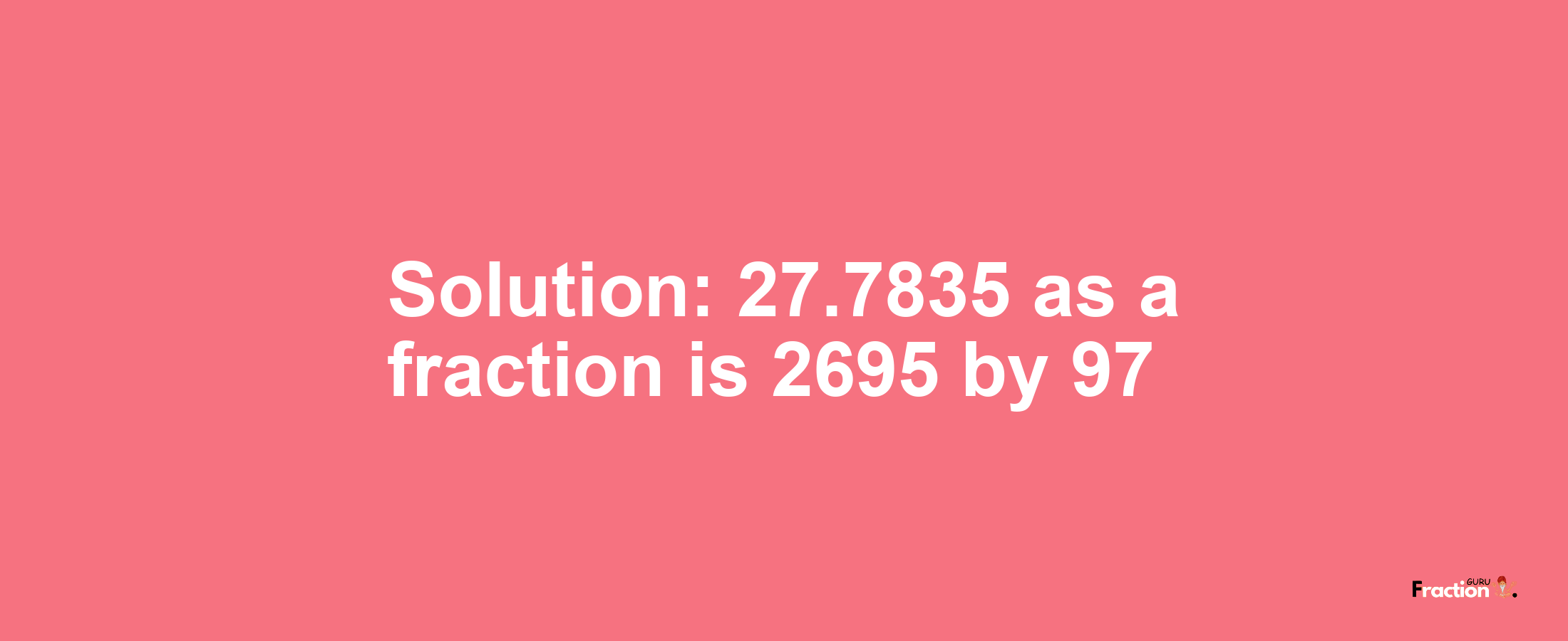 Solution:27.7835 as a fraction is 2695/97